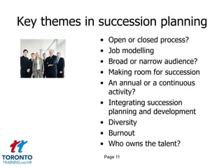 Key themes in succession planning
• Open or closed process?
• Job modelling
• Broad or narrow audience?
• Making room for succession
• An annual or a continuous
activity?
• Integrating succession
planning and development
• Diversity
• Burnout
• Who owns the talent?
Page 11
 