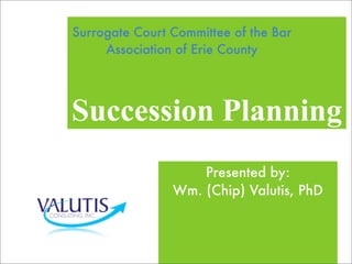 Succession Planning
Presented by:
Wm. (Chip) Valutis, PhD
Surrogate Court Committee of the Bar
Association of Erie County
 