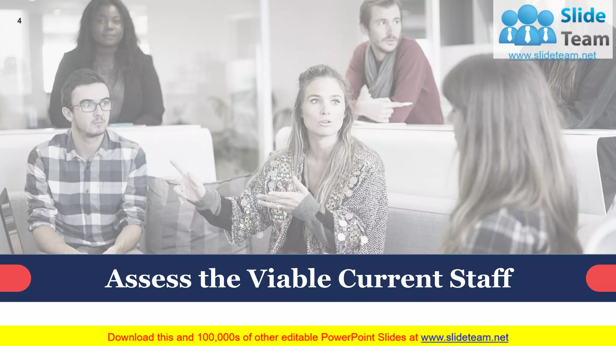 Assess the Viable Current Staff
This slide is 100% editable. Adapt it to your needs and capture your audience's attention.
4
 