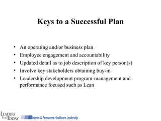 Keys to a Successful Plan An operating and/or business plan Employee engagement and accountability Updated detail as to job description of key person(s) Involve key stakeholders obtaining buy-in  Leadership development program-management and  performance focused such as Lean 