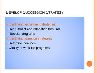 DEVELOP SUCCESSION STRATEGY
 Identifying recruitment strategies:
• Recruitment and relocation bonuses
• -Special programs
 Identifying retention strategies
 Retention bonuses
 Quality of work life programs
 
