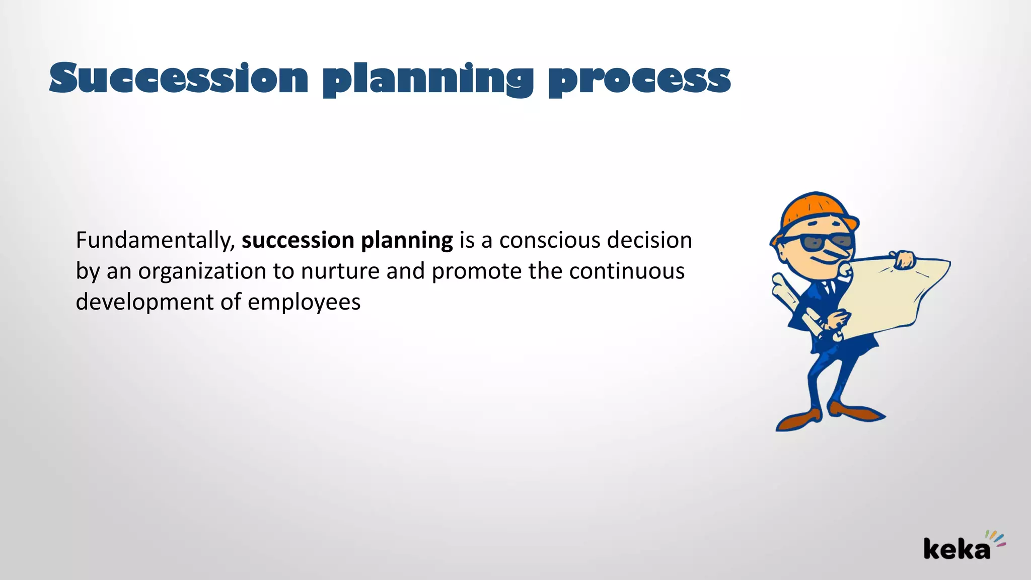 Succession planning process
Fundamentally, succession planning is a conscious decision
by an organization to nurture and promote the continuous
development of employees
 