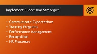 Implement Succession Strategies
• Communicate Expectations
• Training Programs
• Performance Management
• Recognition
• HR...