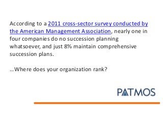According to a 2011 cross-sector survey conducted by
the American Management Association, nearly one in
four companies do no succession planning
whatsoever, and just 8% maintain comprehensive
succession plans.
…Where does your organization rank?
 