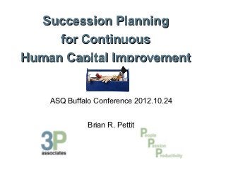 Succession Planning
     for Continuous
Human Capital Improvement


    ASQ Buffalo Conference 2012.10.24


              Brian R. Pettit
 