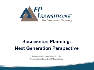Succession Planning:
Next Generation Perspective
Presented by: David Grau Sr., JD
President and Founder, FP Transitions
 