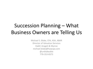 Succession Planning – What
Business Owners are Telling Us
Michael S. Blake, CFA, ASA, ABAR
Director of Valuation Services
Habif, Arogeti & Wynne
michael.blake@hawcpa.com
@unblakeable
770-353-8373
 