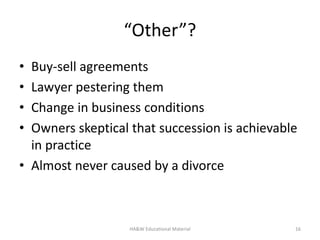 “Other”?
• Buy-sell agreements
• Lawyer pestering them
• Change in business conditions
• Owners skeptical that succession is achievable
in practice
• Almost never caused by a divorce
16HA&W Educational Material
 