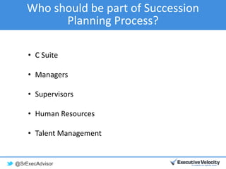 @SrExecAdvisor
Who should be part of Succession
Planning Process?
• C Suite
• Managers
• Supervisors
• Human Resources
• Talent Management
 