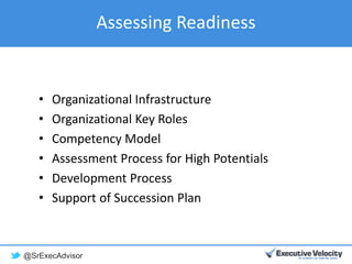@SrExecAdvisor
Assessing Readiness
• Organizational Infrastructure
• Organizational Key Roles
• Competency Model
• Assessment Process for High Potentials
• Development Process
• Support of Succession Plan
 