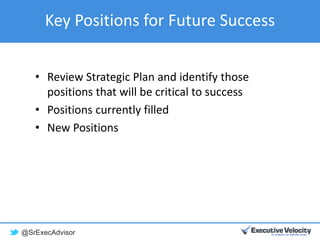 @SrExecAdvisor
Key Positions for Future Success
• Review Strategic Plan and identify those
positions that will be critical to success
• Positions currently filled
• New Positions
 