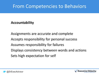 @SrExecAdvisor
From Competencies to Behaviors
Accountability
Assignments are accurate and complete
Accepts responsibility for personal success
Assumes responsibility for failures
Displays consistency between words and actions
Sets high expectation for self
 