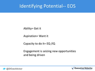 @SrExecAdvisor
Identifying Potential-- EOS
Ability= Get it
Aspiration= Want it
Capacity to do it= EQ /IQ
Engagement is seizing new opportunities
and being driven
 
