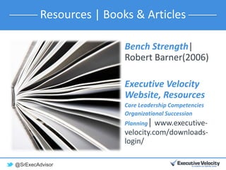 @SrExecAdvisor
Bench Strength|
Robert Barner(2006)
Executive Velocity
Website, Resources
Core Leadership Competencies
Organizational Succession
Planning| www.executive-
velocity.com/downloads-
login/
Resources | Books & Articles
 