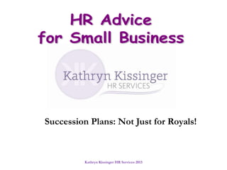 Kathryn Kissinger HR Services 2013
Succession Plans: Not Just for Royals!
 