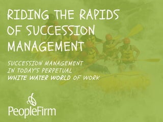 well, it may take a little
coaching on transformational
change leadership.
*VUCA: Volatile, Uncertain, Complex, Ambiguous
RIDING THE RAPIDS
OF SUCCESSION
MANAGEMENT
SUCCESSION MANAGEMENT
IN TODAY’S PERPET UAL
WHITE WATER WORLD OF WORK
 