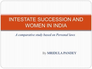 A comparative study based on Personal laws
By MRIDULA PANDEY
INTESTATE SUCCESSION AND
WOMEN IN INDIA
 