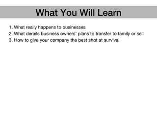 1. What really happens to businesses
2. What derails business owners’ plans to transfer to family or sell
3. How to give your company the best shot at survival 
What You Will Learn!
 