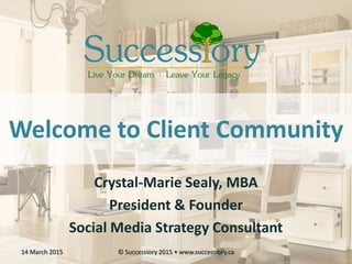 Welcome to Client Community
Crystal-Marie Sealy, MBA
President & Founder
Social Media Strategy Consultant
14 March 2015 © Successiory 2015 • www.successiory.ca
 