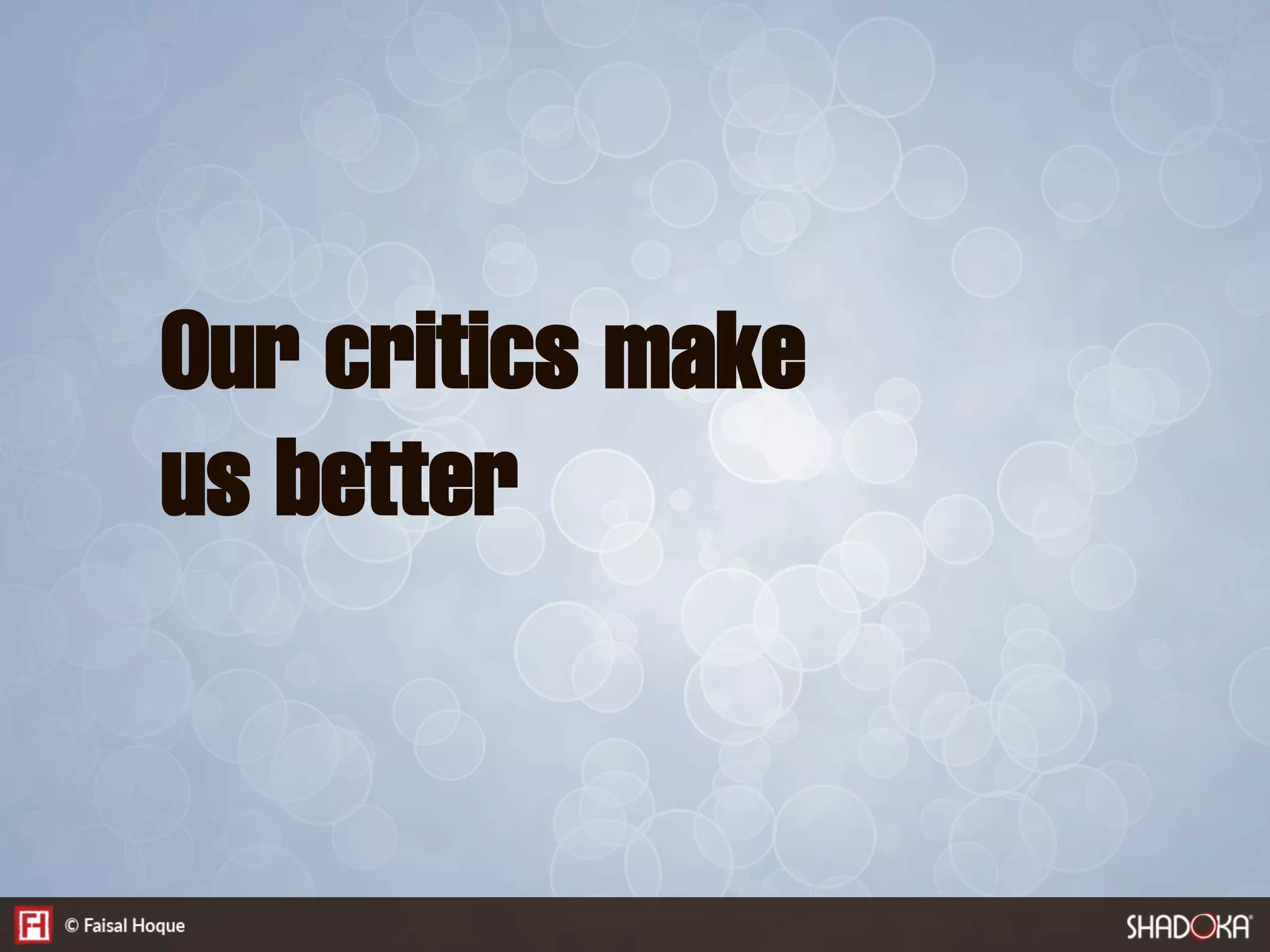 Our critics make
us better
 