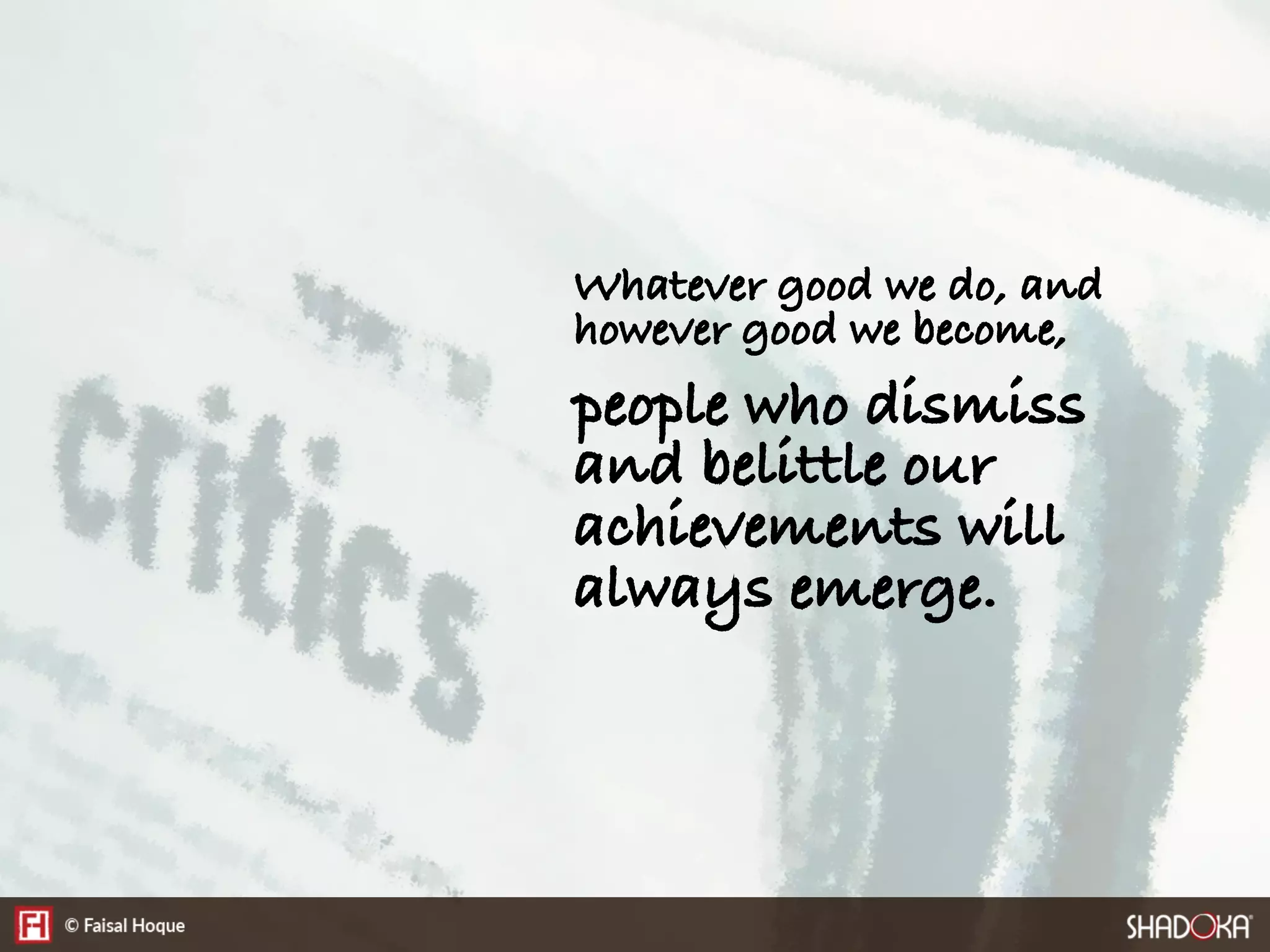 Whatever good we do, and
however good we become,
people who dismiss
and belittle our
achievements will
always emerge.
 