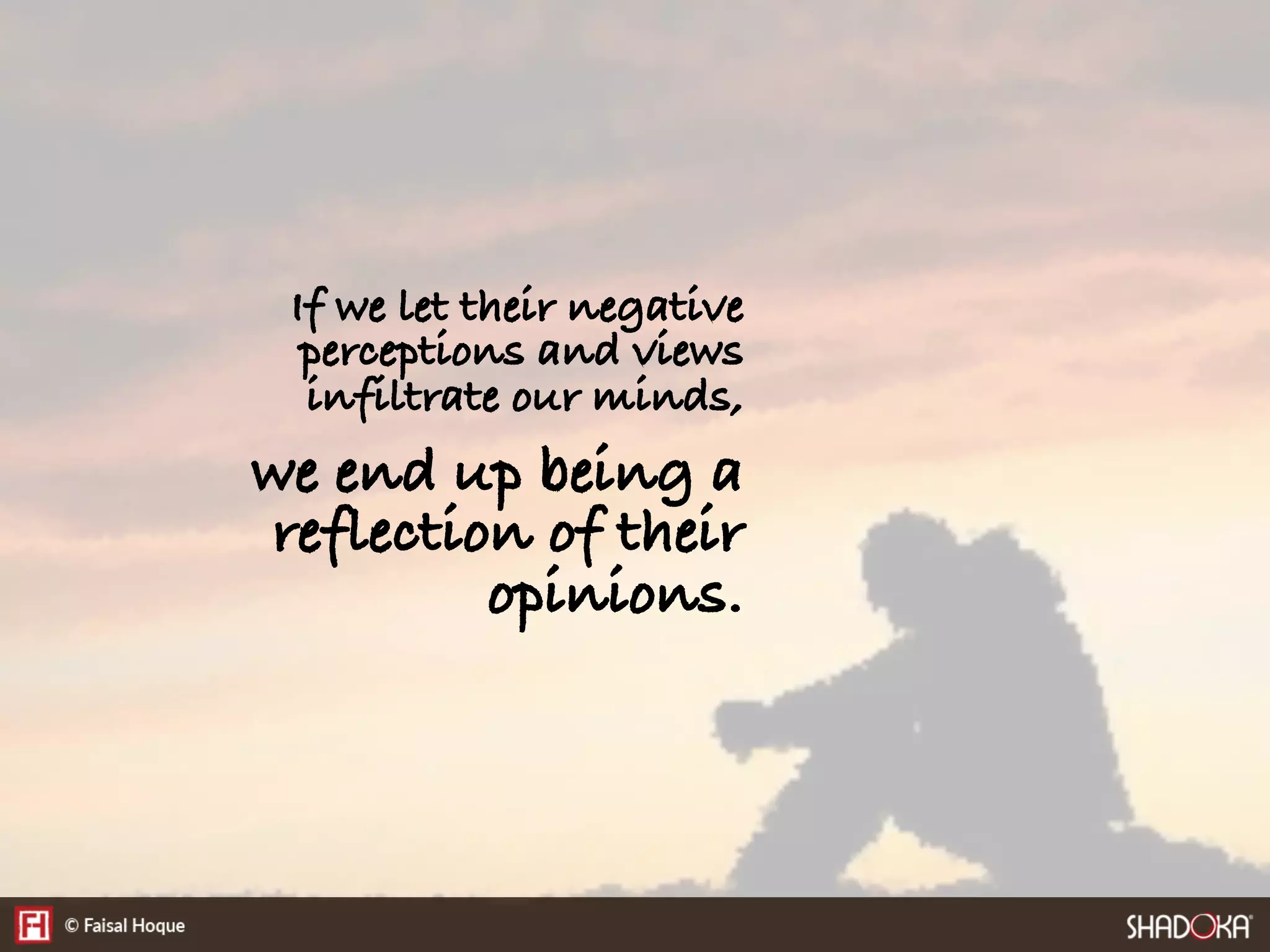 If we let their negative
perceptions and views
infiltrate our minds,
we end up being a
reflection of their
opinions.
 