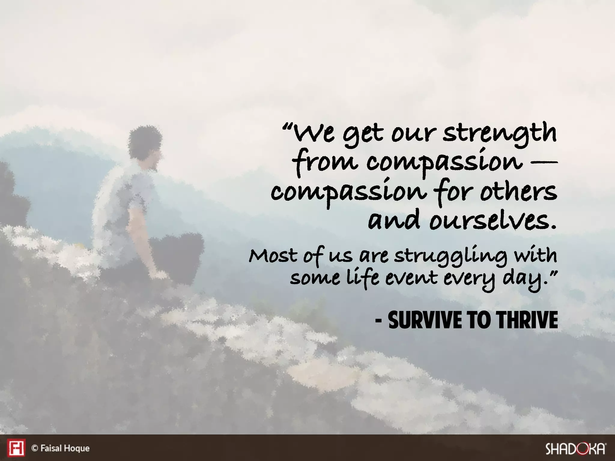 “We get our strength
from compassion —
compassion for others
and ourselves.
Most of us are struggling with
some life event every day.”
- Survive to Thrive
 