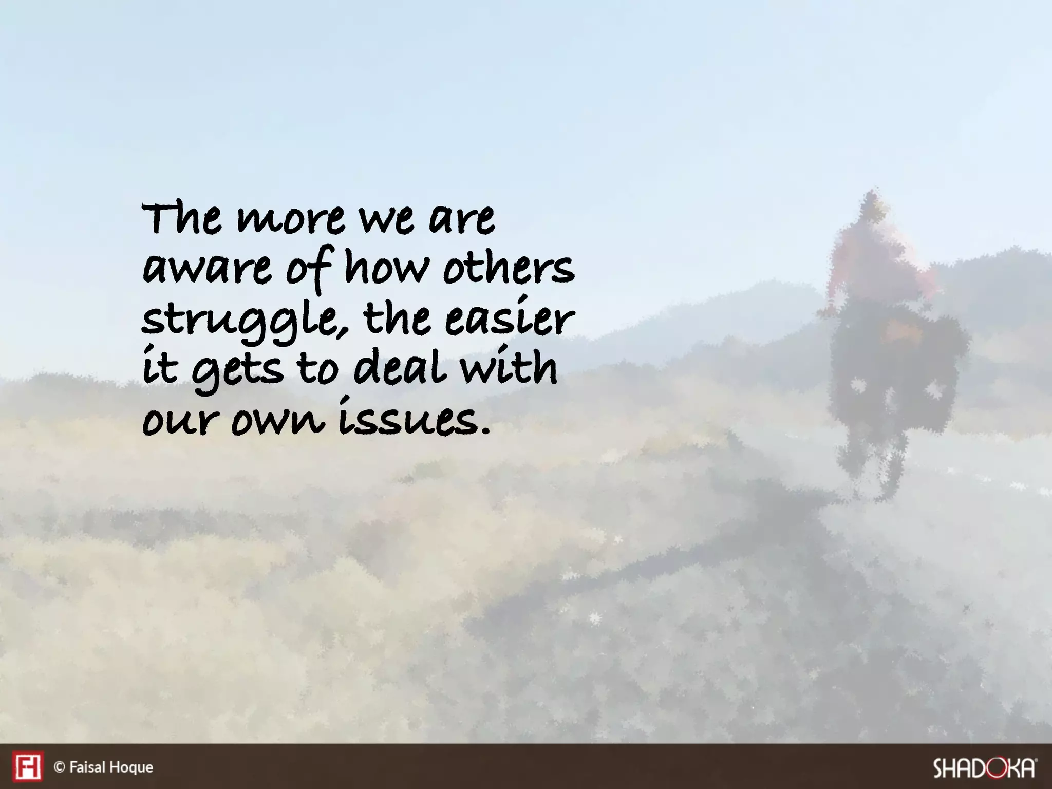 The more we are
aware of how others
struggle, the easier
it gets to deal with
our own issues.
 