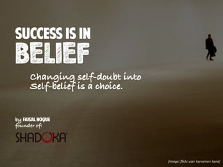 by Faisal Hoque
founder of:
success is in
BELIEF
Changing self-doubt into
Self-belief is a choice.
[image: ﬂickr user karvainen kana]
 