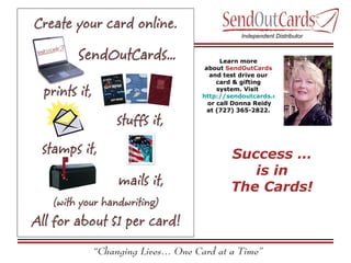 Donna Reidy Learn more about  SendOutCards  and test drive our card & gifting system. Visit  http://sendoutcards.com/donnareidy  or call Donna Reidy at (727) 365-2822. Success … is in The Cards! 