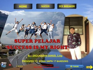 By : SHOLAHUDIN SANUSI, S.Ag
PRESENTED TO SISWA SMPN 17 BANDUNG
Success Is My Right
http://sholahudinsanusi.blogspot.com/
HOME MATERI ICE BREAKER
4/18/2014 IB: katak
 