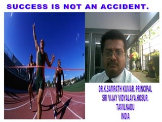 SUCCESS IS NOT AN ACCIDENT. DR.K.SAMPATH KUMAR. PRINCIPAL  SRI VIJAY VIDYALAYA.HOSUR. TAMILNADU INDIA 
