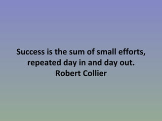 Success is the sum of small efforts, repeated day in and day out. Robert Collier 