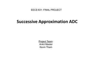 EECS 631: FINAL PROJECT




Successive Approximation ADC



           Project Team:
           Ankit Master
            Kevin Tham
 