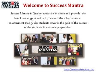 Welcome to Success Mantra
Success Mantra is Quality education institute and provide the
best knowledge at rational price and there by creates an
environment that guides students towards the path of the success
of the students in entrance preparation.
https://www.successmantra.in
 