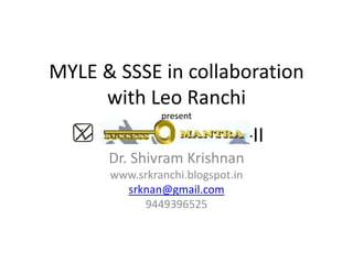 MYLE & SSSE in collaboration
with Leo Ranchi
present
- - --II
Dr. Shivram Krishnan
www.srkranchi.blogspot.in
srknan@gmail.com
9449396525
 