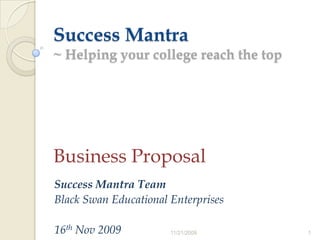Success Mantra~ Helping your college reach the top Business Proposal Success Mantra Team Black Swan Educational Enterprises 16th Nov 2009 11/17/2009 1 