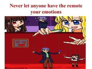 Never let anyone have the remote
your emotions