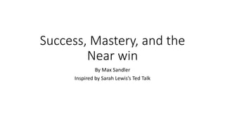 Success, Mastery, and the 
Near win 
By Max Sandler 
Inspired by Sarah Lewis’s Ted Talk 
 
