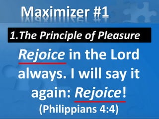 Maximizer #1
1.The Principle of Pleasure
Rejoice in the Lord
always. I will say it
again: Rejoice!
(Philippians 4:4)
 