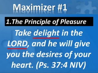 Maximizer #1
1.The Principle of Pleasure
Take delight in the
LORD, and he will give
you the desires of your
heart. (Ps. 37:4 NIV)
 