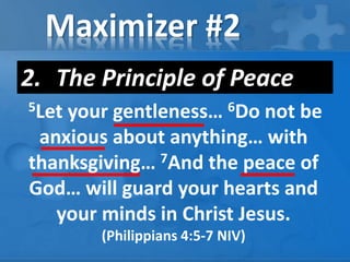 Maximizer #2
2. The Principle of Peace
5Let your gentleness… 6Do not be
anxious about anything… with
thanksgiving… 7And the peace of
God… will guard your hearts and
your minds in Christ Jesus.
(Philippians 4:5-7 NIV)
 