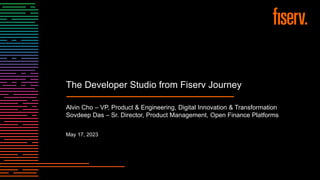 The Developer Studio from Fiserv Journey
Alvin Cho – VP, Product & Engineering, Digital Innovation & Transformation
Sovdeep Das – Sr. Director, Product Management, Open Finance Platforms
May 17, 2023
 