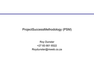 ProjectSuccessMethodology (PSM)


           Roy Dunster
         +27 83 661 6522
      Roydunster@mweb.co.za
 