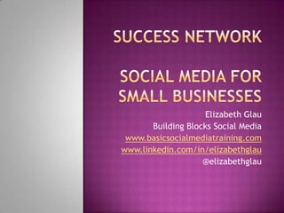 Elizabeth Glau
       Building Blocks Social Media
 www.basicsocialmediatraining.com
www.linkedin.com/in/elizabethglau
                    @elizabethglau
 