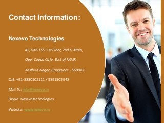 Nexevo Technologies
#2, HM-155, 1st Floor, 2nd H Main,
Opp. Cuppa Cafe, East of NGEF,
Kasthuri Nagar, Bangalore - 560043.
Call: +91-8880102111 / 9591505948
Mail To: info@nexevo.in
Skype: Nexevotechnologies
Website: www.nexevo.in
Contact Information:
 