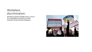 Workplace
discrimination:
Wal-Mart employee 815000 women, 57% of
its U.S Workforce and history of unfair
treatment of these female employees.
 