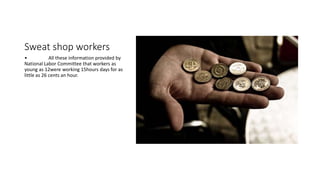 Sweat shop workers
• All these information provided by
National Labor Committee that workers as
young as 12were working 15hours days for as
little as 26 cents an hour.
 