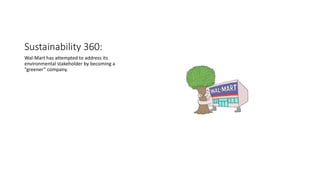 Sustainability 360:
Wal-Mart has attempted to address its
environmental stakeholder by becoming a
“greener” company.
 