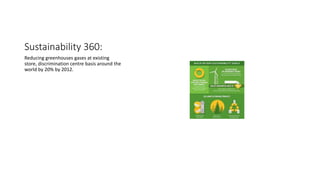 Sustainability 360:
Reducing greenhouses gases at existing
store, discrimination centre basis around the
world by 20% by 2012.
 